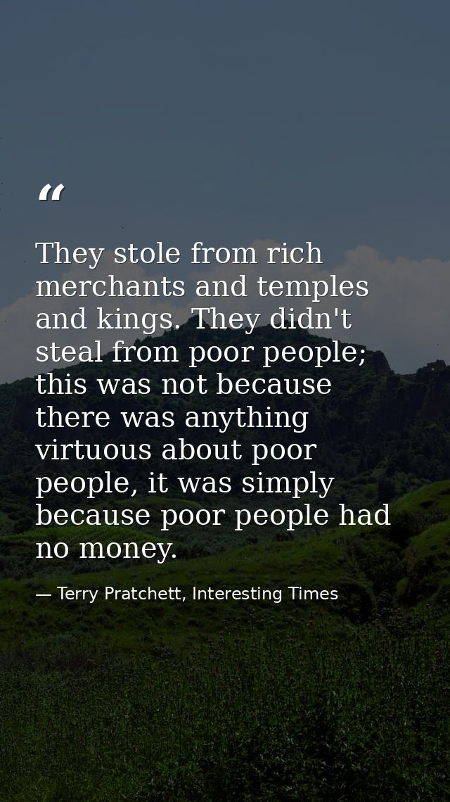 They stole from rich merchants and temples and kings. They didn't steal from poor people; this was not because there was — Terry Pratchett, Interesting Times