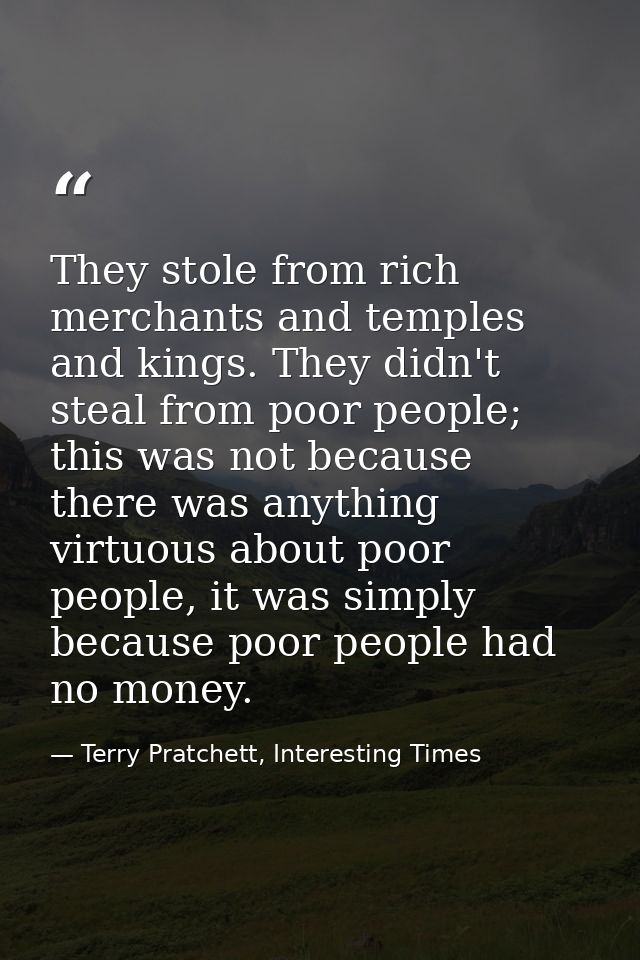 They stole from rich merchants and temples and kings. They didn't steal from poor people; this was not because there was — Terry Pratchett, Interesting Times