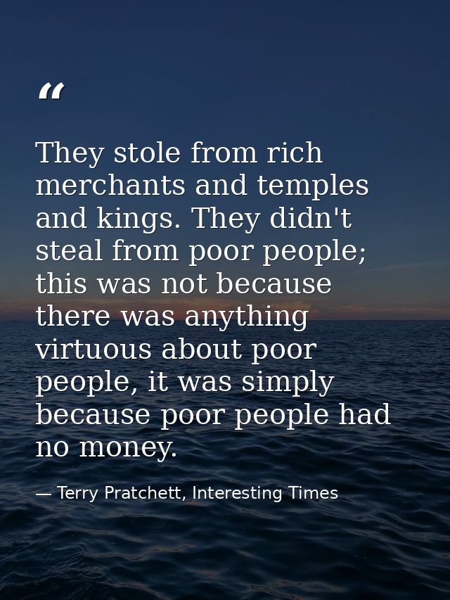 They stole from rich merchants and temples and kings. They didn't steal from poor people; this was not because there was — Terry Pratchett, Interesting Times
