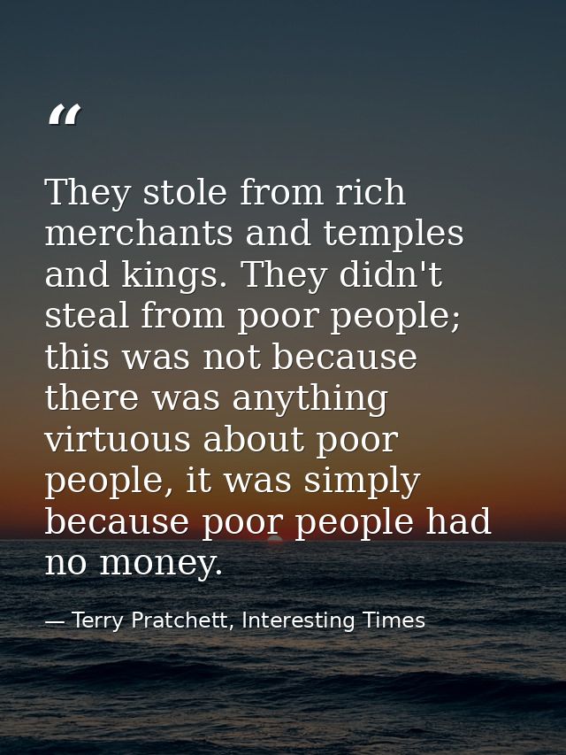 They stole from rich merchants and temples and kings. They didn't steal from poor people; this was not because there was — Terry Pratchett, Interesting Times