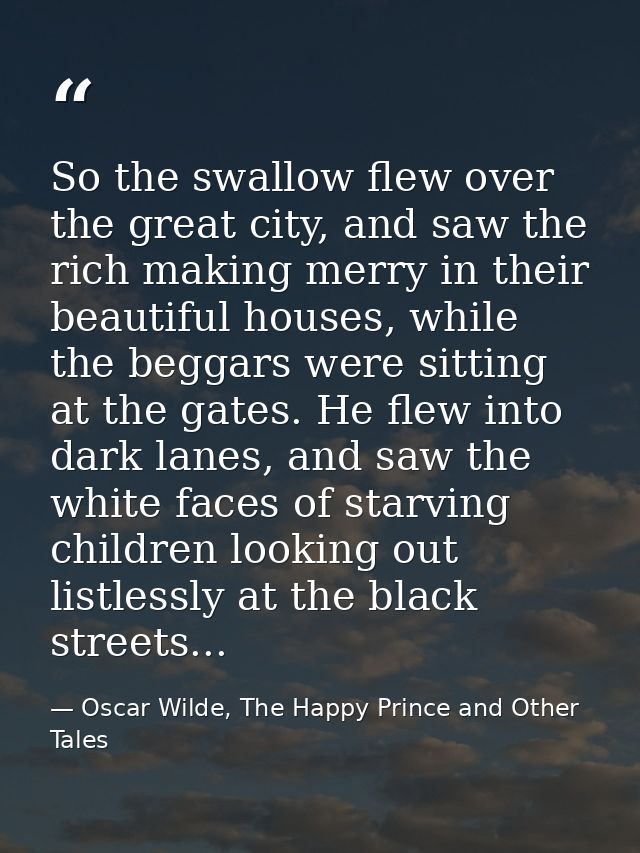 So the swallow flew over the great city, and saw the rich making merry in their beautiful houses, while the beggars were — Oscar Wilde, The Happy Prince and Other Tales