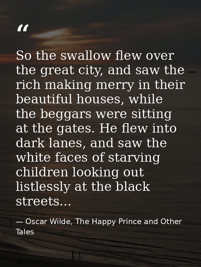 So the swallow flew over the great city, and saw the rich making merry in their beautiful houses, while the beggars were — Oscar Wilde, The Happy Prince and Other Tales