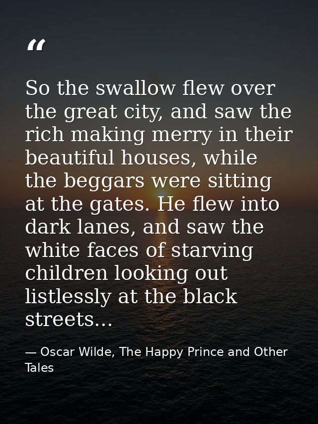 So the swallow flew over the great city, and saw the rich making merry in their beautiful houses, while the beggars were — Oscar Wilde, The Happy Prince and Other Tales