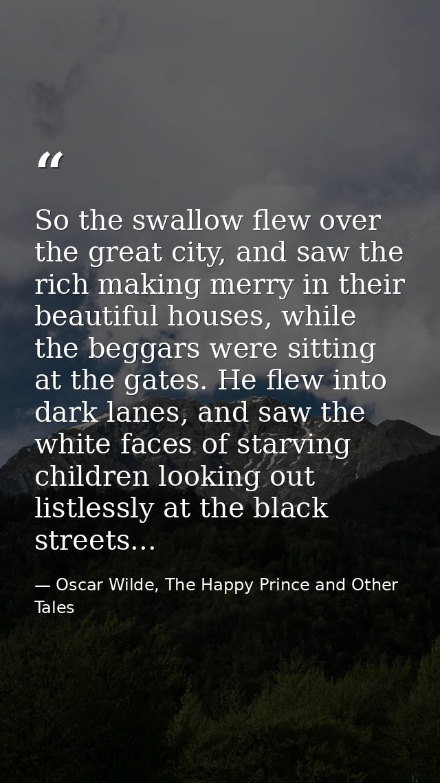 So the swallow flew over the great city, and saw the rich making merry in their beautiful houses, while the beggars were — Oscar Wilde, The Happy Prince and Other Tales