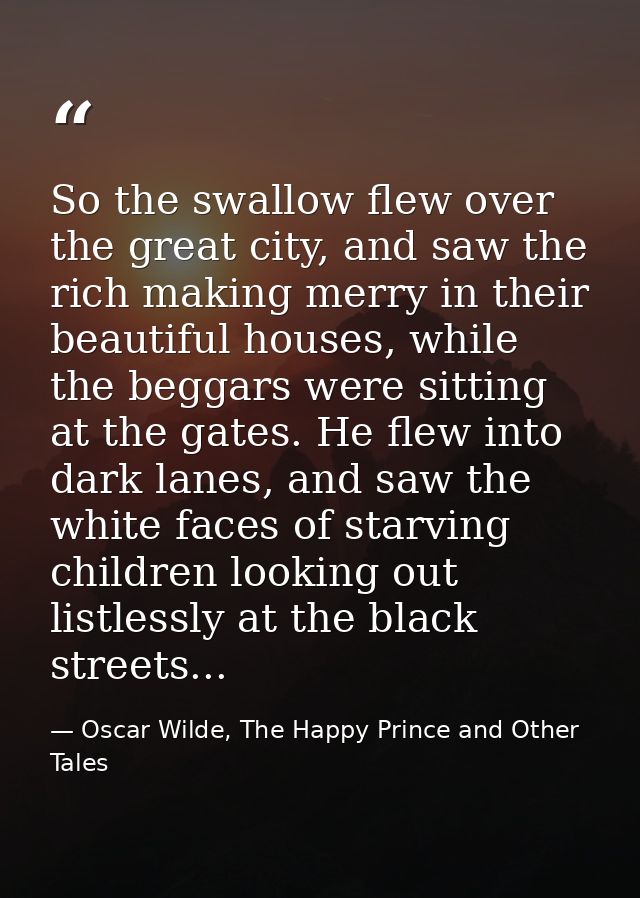 So the swallow flew over the great city, and saw the rich making merry in their beautiful houses, while the beggars were — Oscar Wilde, The Happy Prince and Other Tales