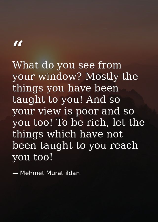 What do you see from your window? Mostly the things you have been taught to you! And so your view is poor and so you too — Mehmet Murat ildan
