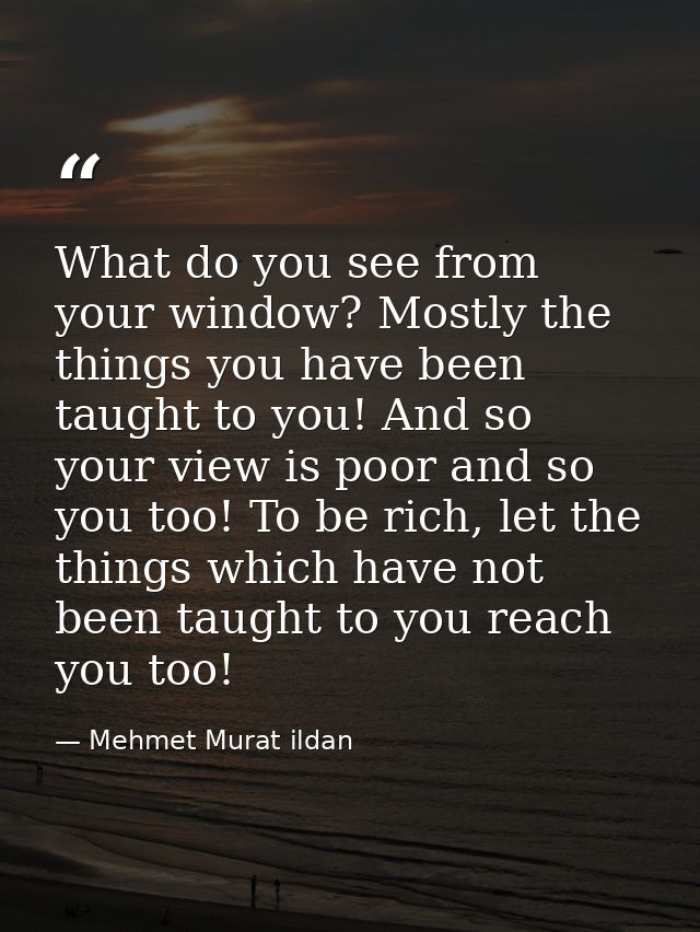 What do you see from your window? Mostly the things you have been taught to you! And so your view is poor and so you too — Mehmet Murat ildan