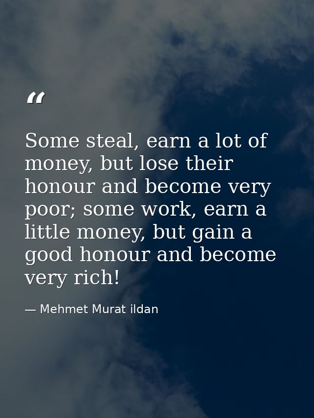 Some steal, earn a lot of money, but lose their honour and become very poor; some work, earn a little money, but gain a  — Mehmet Murat ildan