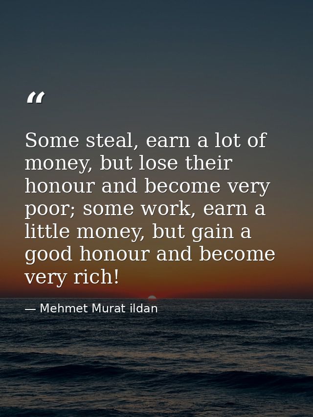 Some steal, earn a lot of money, but lose their honour and become very poor; some work, earn a little money, but gain a  — Mehmet Murat ildan