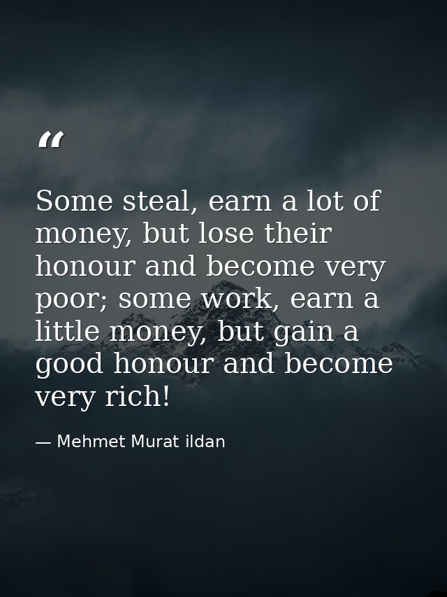 Some steal, earn a lot of money, but lose their honour and become very poor; some work, earn a little money, but gain a  — Mehmet Murat ildan