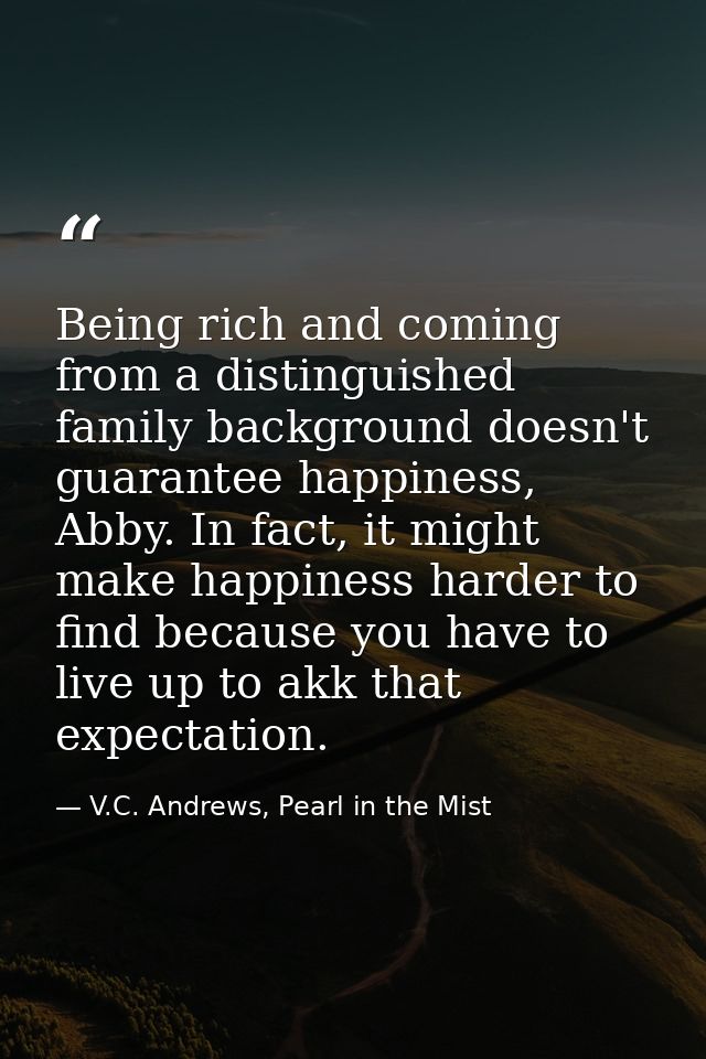 Being rich and coming from a distinguished family background doesn't guarantee happiness, Abby. In fact, it might make h — V.C. Andrews, Pearl in the Mist