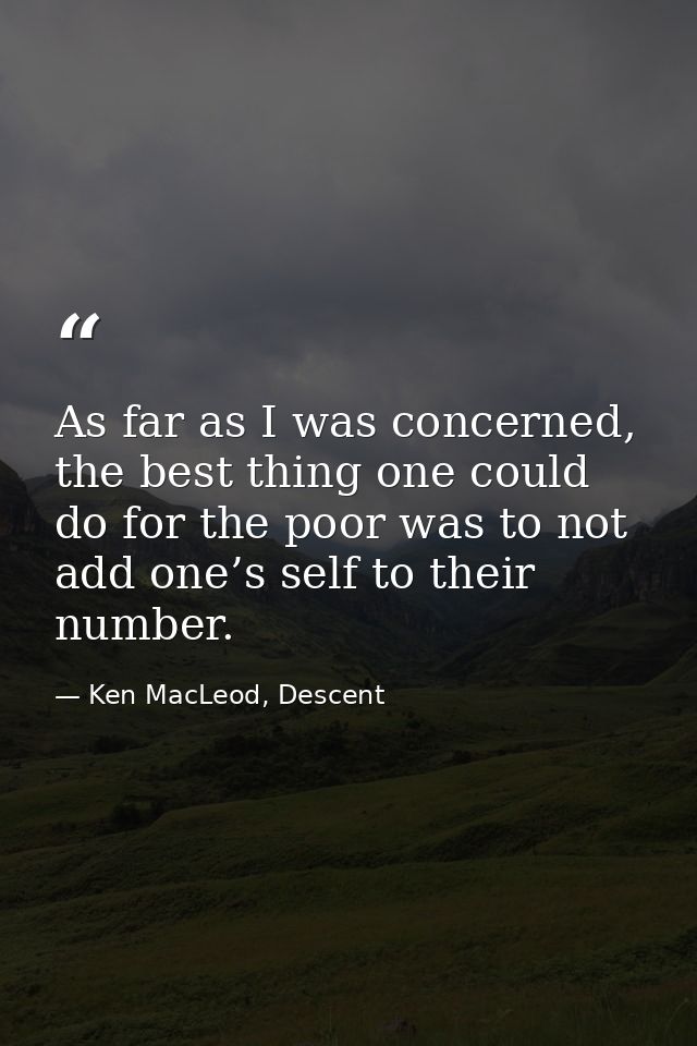 As far as I was concerned, the best thing one could do for the poor was to not add one’s self to their number. — Ken MacLeod, Descent