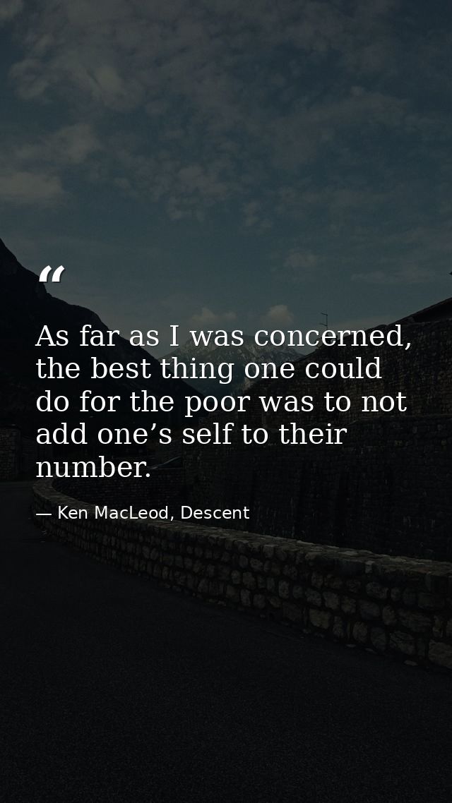As far as I was concerned, the best thing one could do for the poor was to not add one’s self to their number. — Ken MacLeod, Descent
