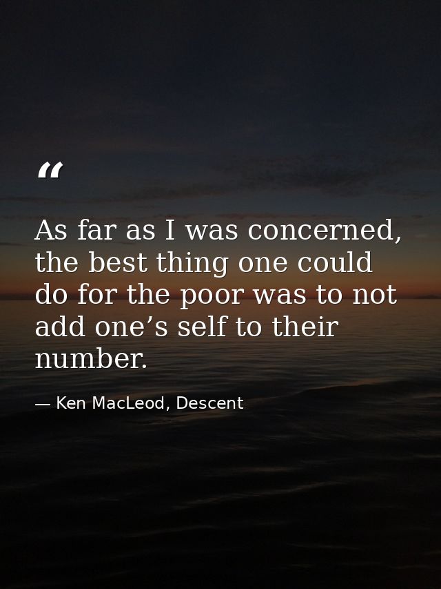 As far as I was concerned, the best thing one could do for the poor was to not add one’s self to their number. — Ken MacLeod, Descent