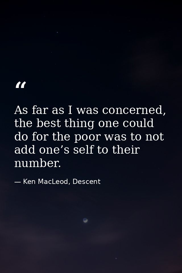 As far as I was concerned, the best thing one could do for the poor was to not add one’s self to their number. — Ken MacLeod, Descent