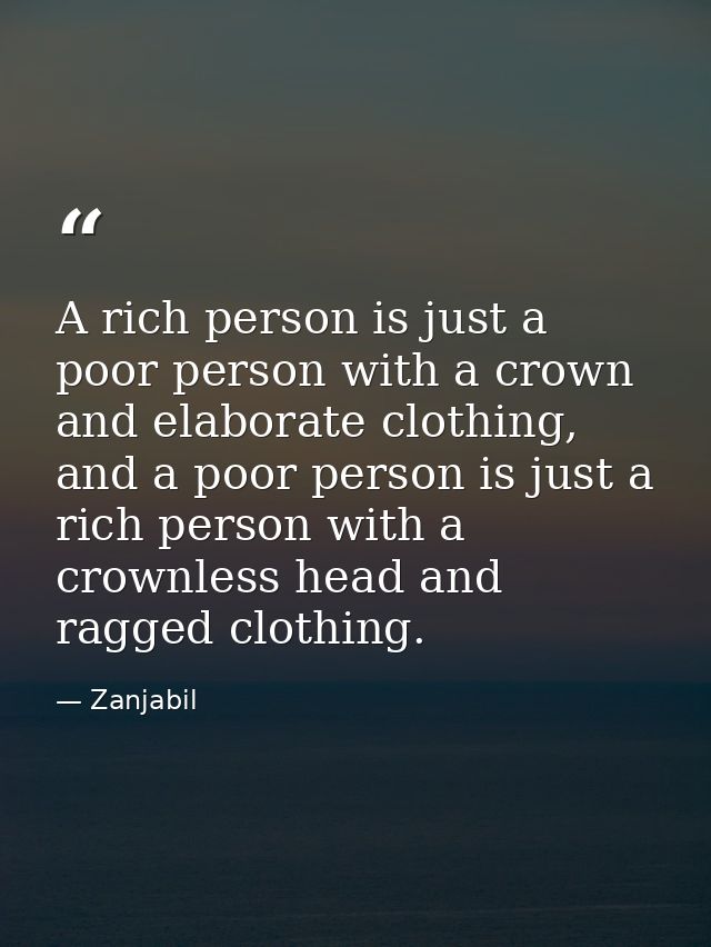 A rich person is just a poor person with a crown and elaborate clothing, and a poor person is just a rich person with a  — Zanjabil