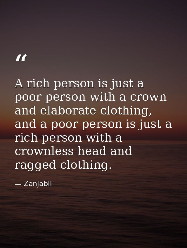 A rich person is just a poor person with a crown and elaborate clothing, and a poor person is just a rich person with a  — Zanjabil