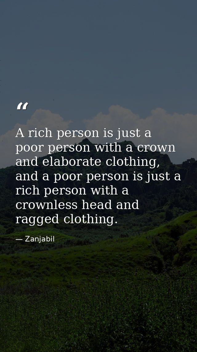 A rich person is just a poor person with a crown and elaborate clothing, and a poor person is just a rich person with a  — Zanjabil