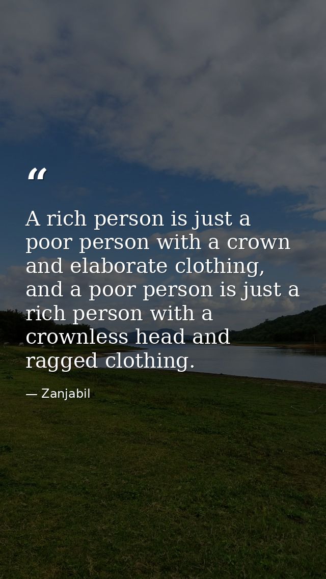 A rich person is just a poor person with a crown and elaborate clothing, and a poor person is just a rich person with a  — Zanjabil