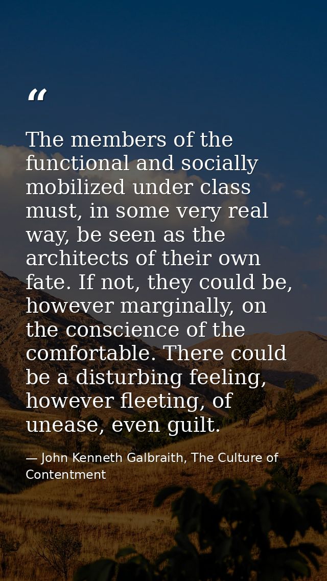 The members of the functional and socially mobilized under class must, in some very real way, be seen as the architects  — John Kenneth Galbraith, The Culture of Contentment