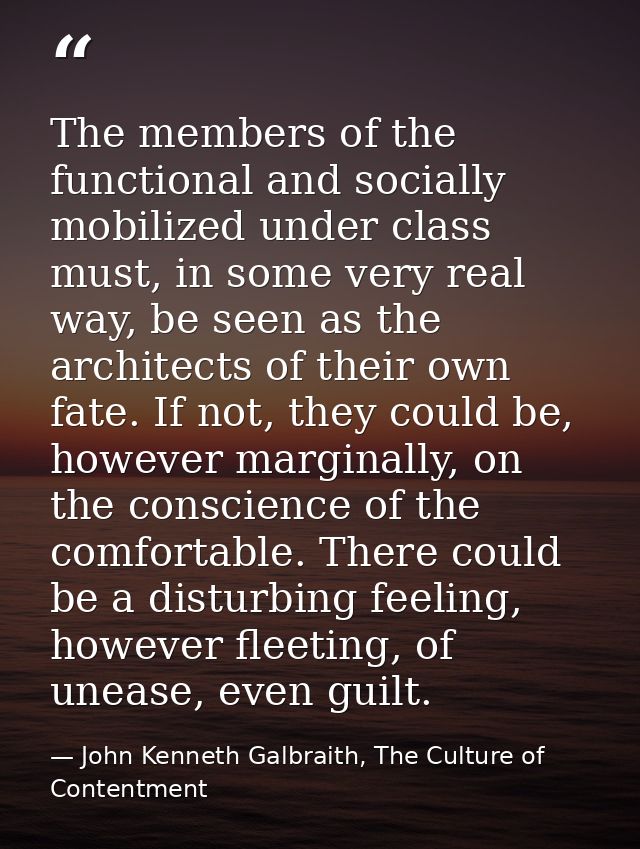 The members of the functional and socially mobilized under class must, in some very real way, be seen as the architects  — John Kenneth Galbraith, The Culture of Contentment