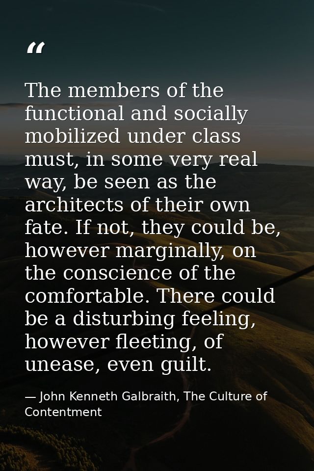 The members of the functional and socially mobilized under class must, in some very real way, be seen as the architects  — John Kenneth Galbraith, The Culture of Contentment