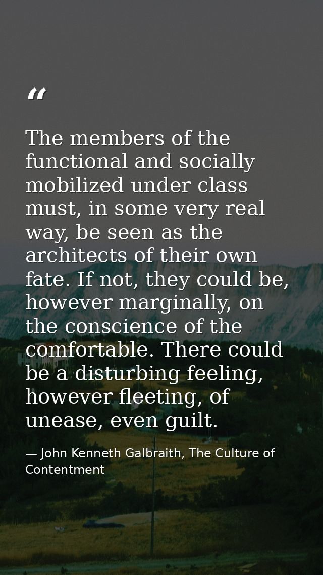 The members of the functional and socially mobilized under class must, in some very real way, be seen as the architects  — John Kenneth Galbraith, The Culture of Contentment