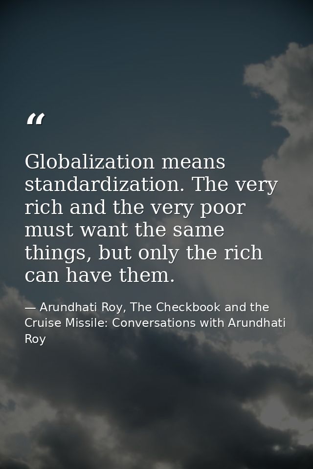 Globalization means standardization. The very rich and the very poor must want the same things, but only the rich can ha — Arundhati Roy, The Checkbook and the Cruise Missile: Conversations with Arundhati Roy