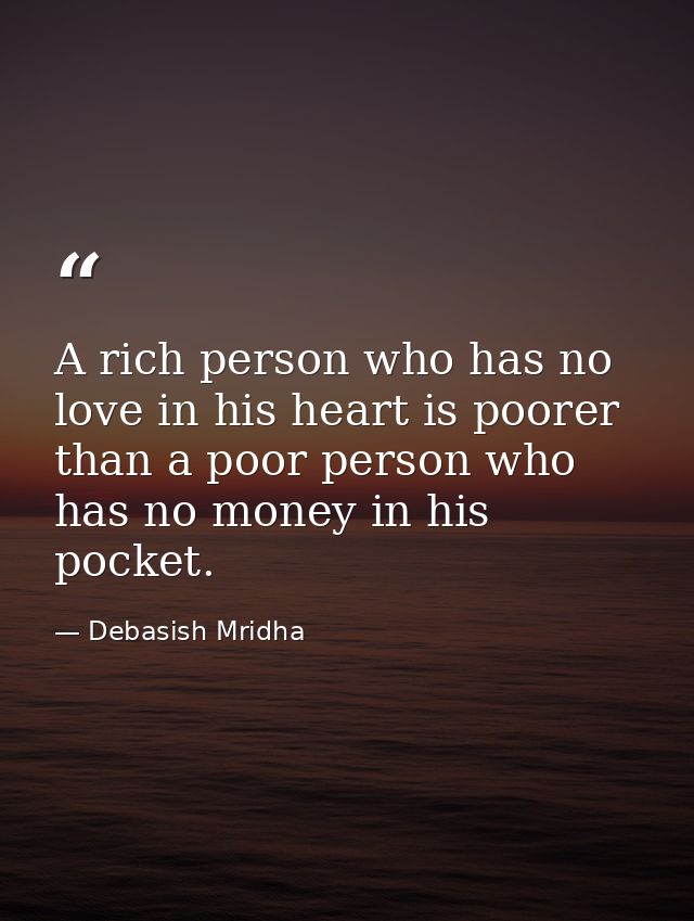 A rich person who has no love in his heart is poorer than a poor person who has no money in his pocket. — Debasish Mridha