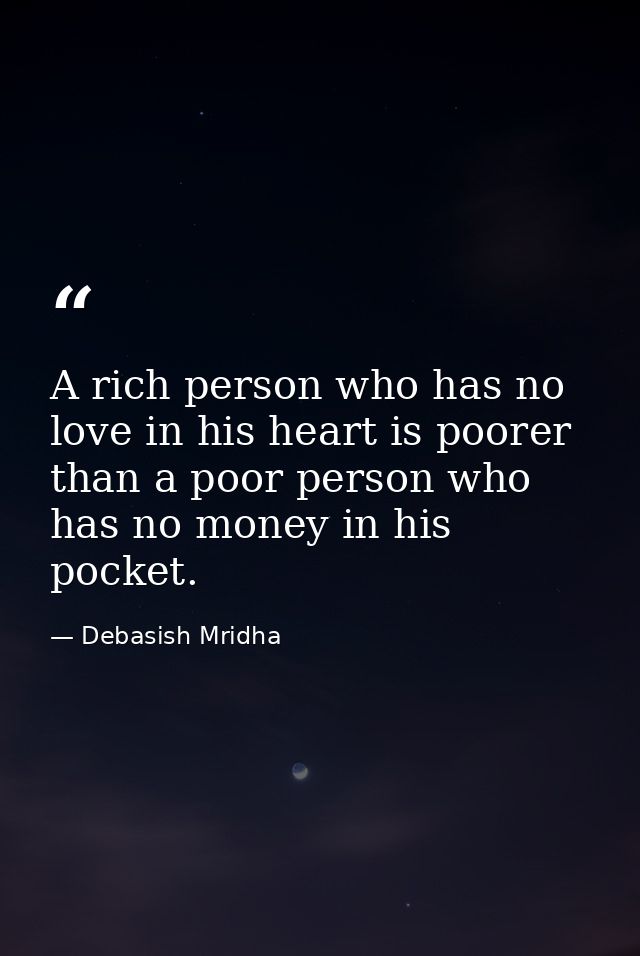 A rich person who has no love in his heart is poorer than a poor person who has no money in his pocket. — Debasish Mridha
