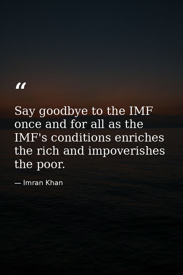 Say goodbye to the IMF once and for all as the IMF's conditions enriches the rich and impoverishes the poor. — Imran Khan