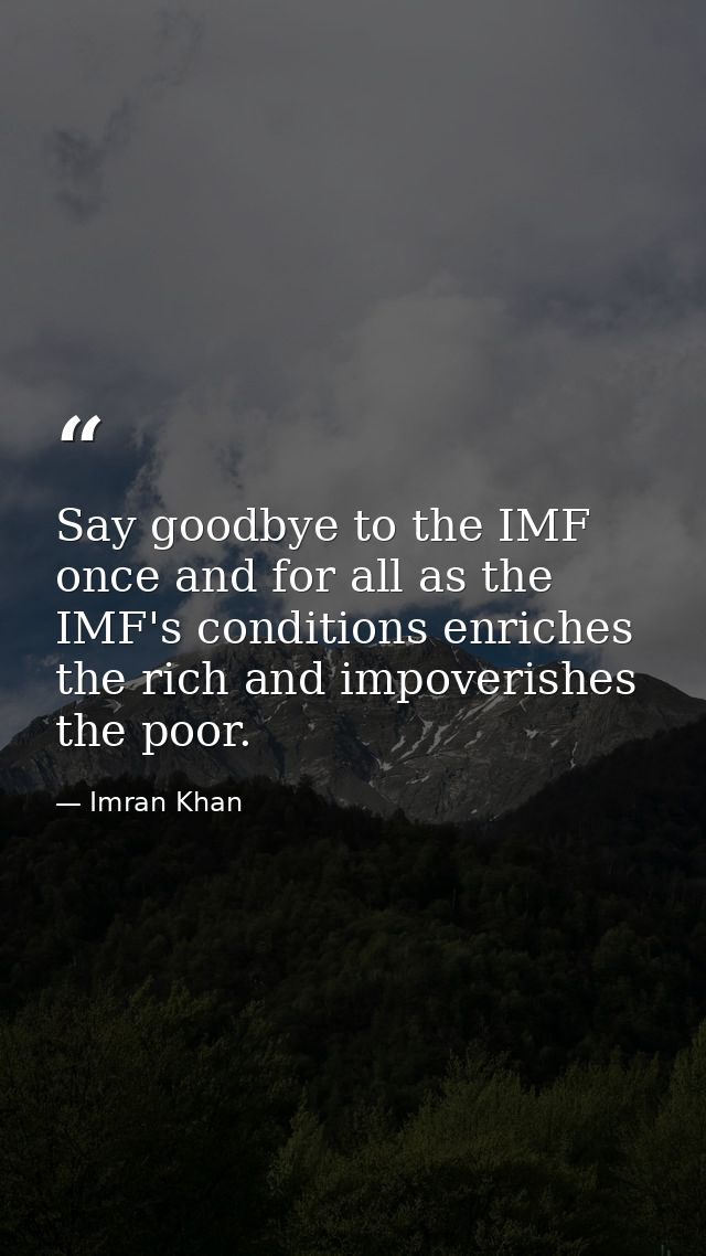 Say goodbye to the IMF once and for all as the IMF's conditions enriches the rich and impoverishes the poor. — Imran Khan