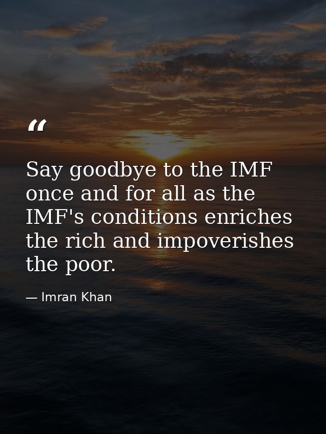 Say goodbye to the IMF once and for all as the IMF's conditions enriches the rich and impoverishes the poor. — Imran Khan