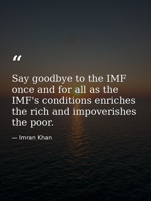 Say goodbye to the IMF once and for all as the IMF's conditions enriches the rich and impoverishes the poor. — Imran Khan
