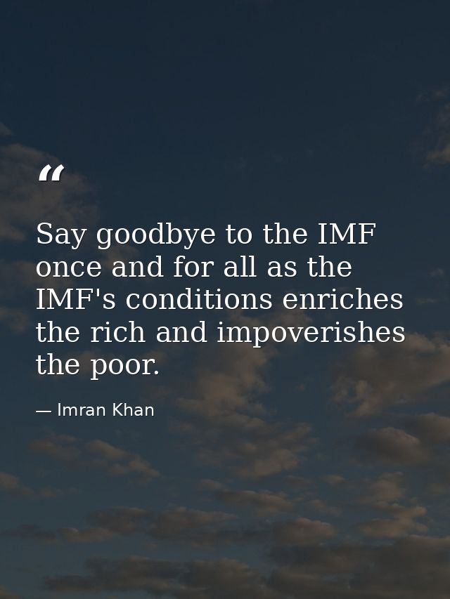 Say goodbye to the IMF once and for all as the IMF's conditions enriches the rich and impoverishes the poor. — Imran Khan