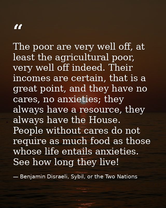 The poor are very well off, at least the agricultural poor, very well off indeed. Their incomes are certain, that is a g — Benjamin Disraeli, Sybil, or the Two Nations