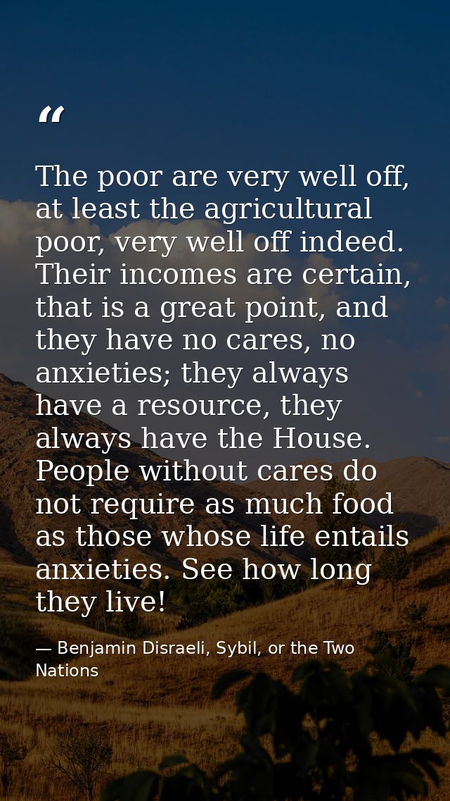 The poor are very well off, at least the agricultural poor, very well off indeed. Their incomes are certain, that is a g — Benjamin Disraeli, Sybil, or the Two Nations