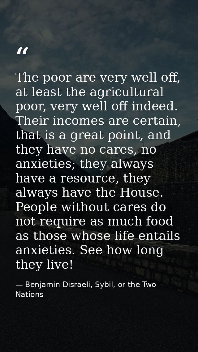 The poor are very well off, at least the agricultural poor, very well off indeed. Their incomes are certain, that is a g — Benjamin Disraeli, Sybil, or the Two Nations