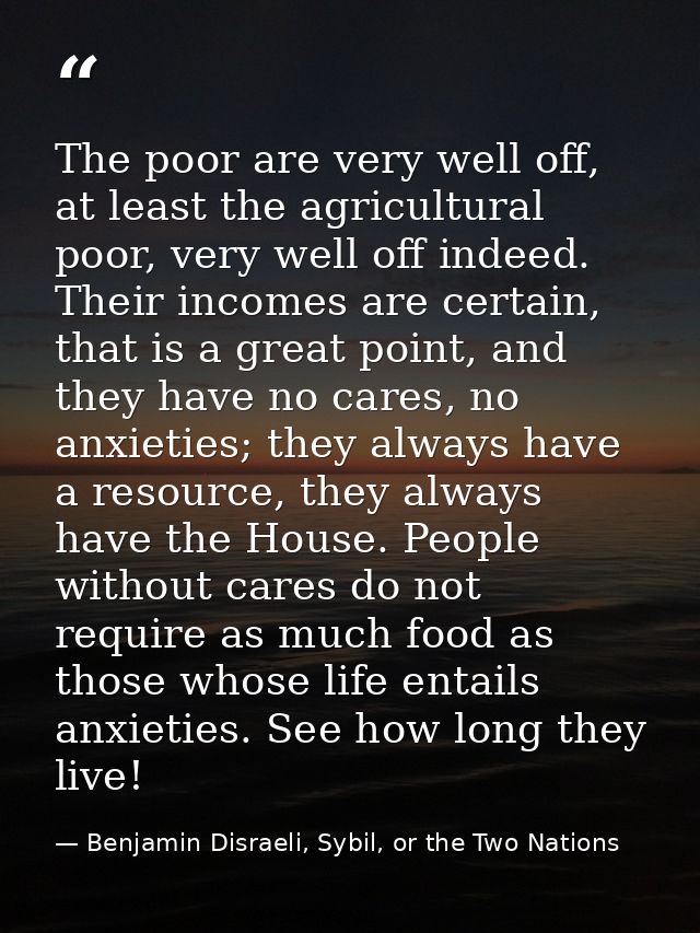 The poor are very well off, at least the agricultural poor, very well off indeed. Their incomes are certain, that is a g — Benjamin Disraeli, Sybil, or the Two Nations