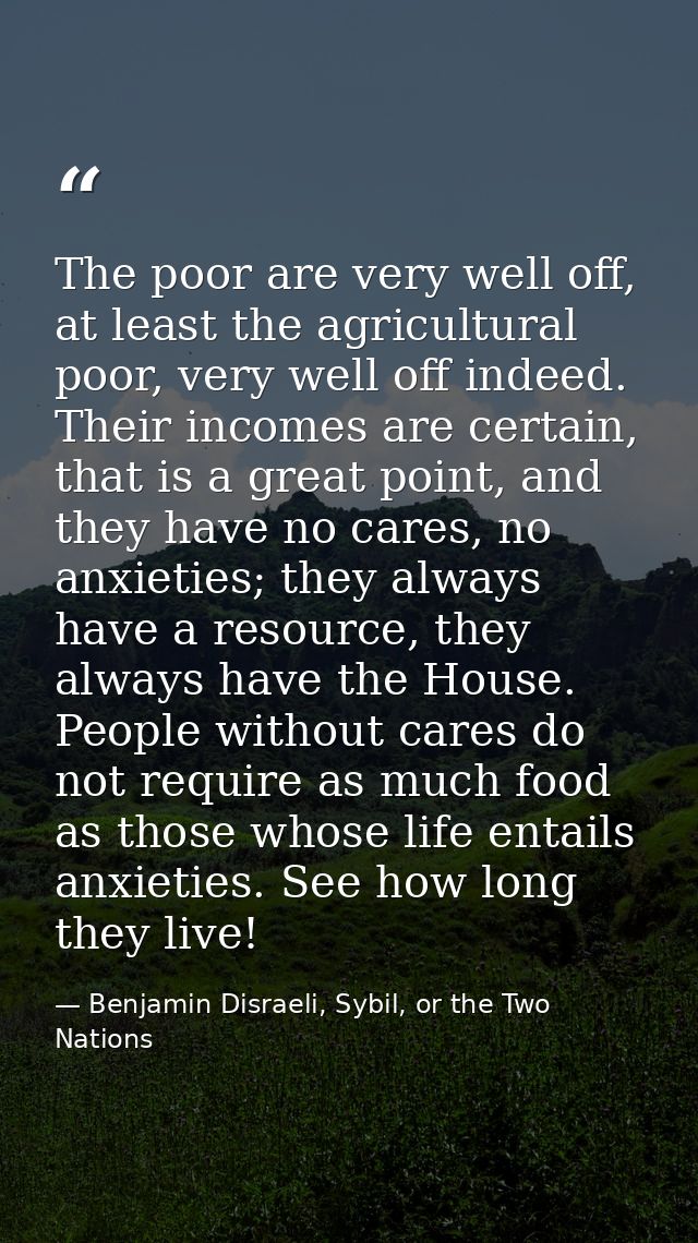 The poor are very well off, at least the agricultural poor, very well off indeed. Their incomes are certain, that is a g — Benjamin Disraeli, Sybil, or the Two Nations