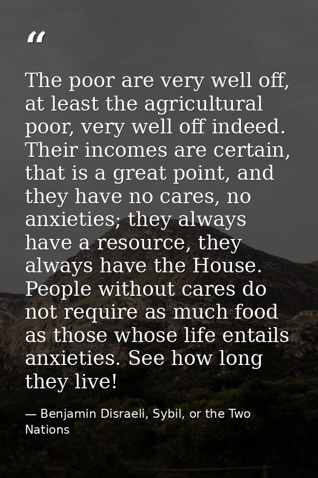 The poor are very well off, at least the agricultural poor, very well off indeed. Their incomes are certain, that is a g — Benjamin Disraeli, Sybil, or the Two Nations