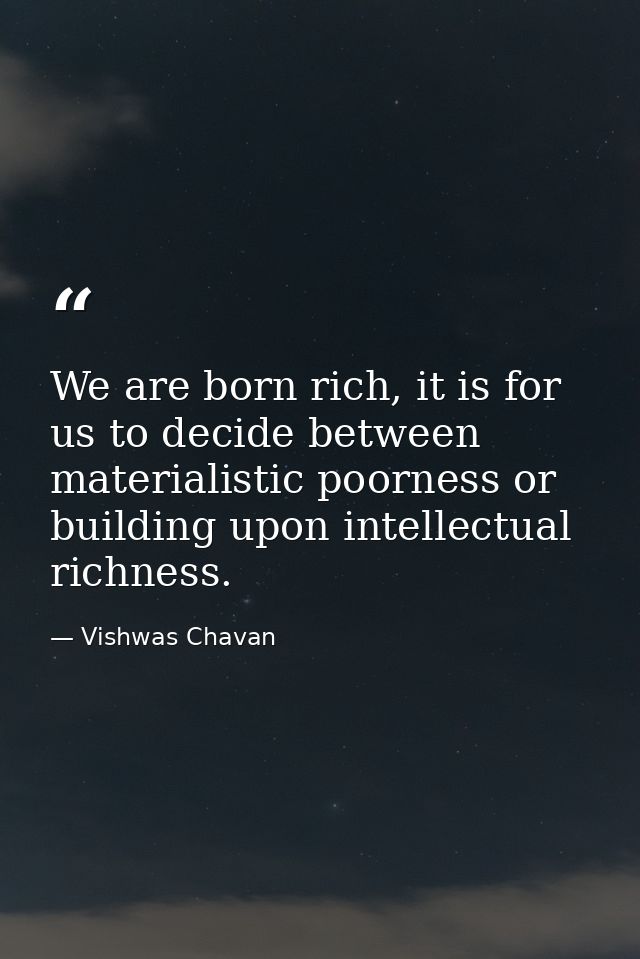 We are born rich, it is for us to decide between materialistic poorness or building upon intellectual richness. — Vishwas Chavan