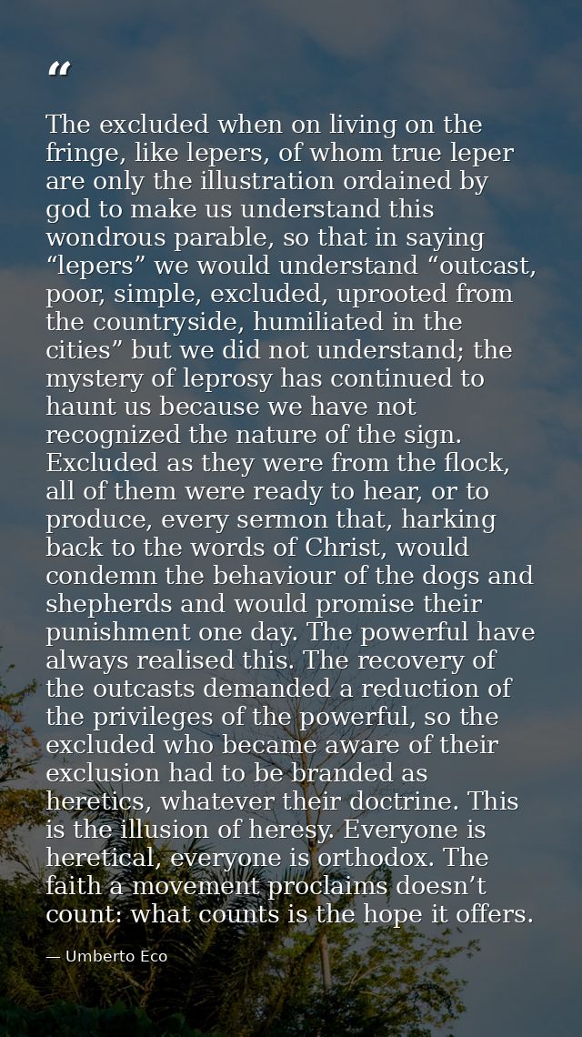 The excluded when on living on the fringe, like lepers, of whom true leper are only the illustration ordained by god to  — Umberto Eco