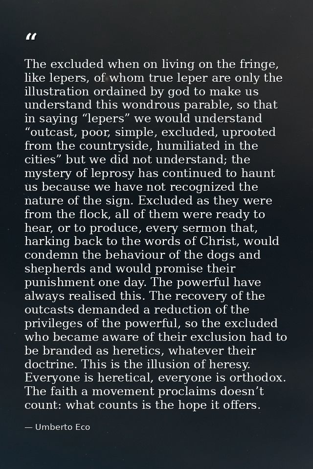 The excluded when on living on the fringe, like lepers, of whom true leper are only the illustration ordained by god to  — Umberto Eco