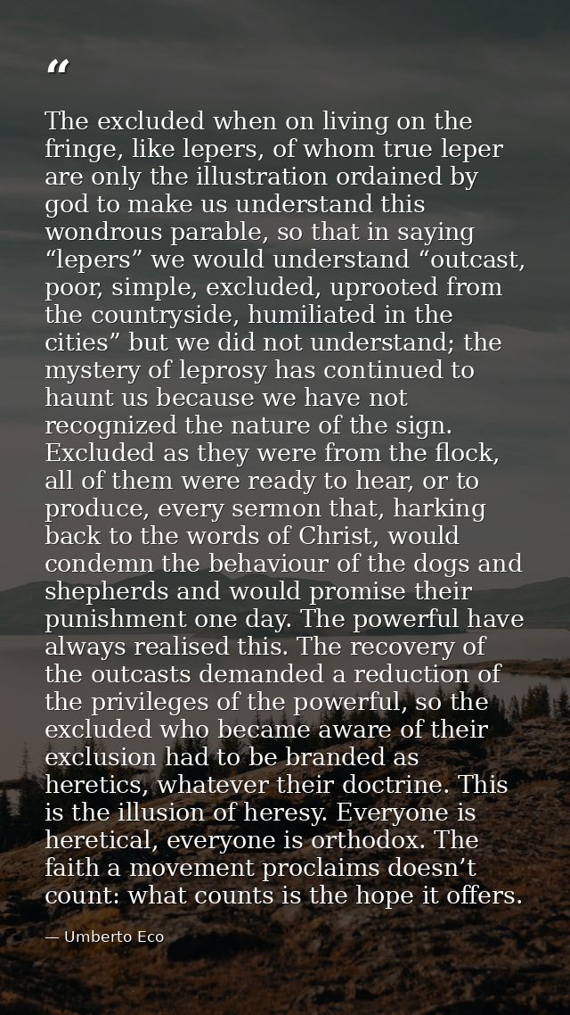 The excluded when on living on the fringe, like lepers, of whom true leper are only the illustration ordained by god to  — Umberto Eco