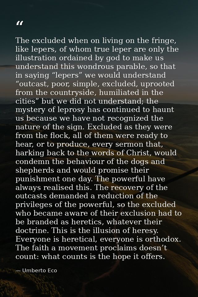 The excluded when on living on the fringe, like lepers, of whom true leper are only the illustration ordained by god to  — Umberto Eco