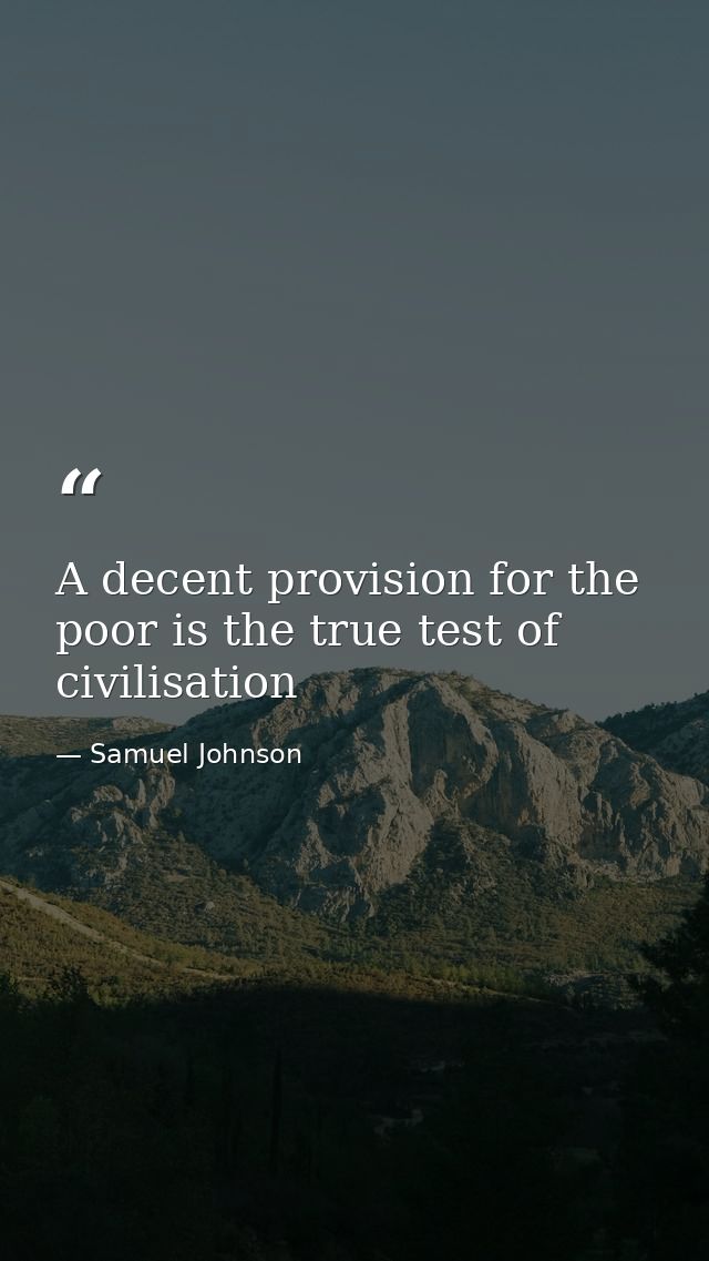 A decent provision for the poor is the true test of civilisation — Samuel Johnson