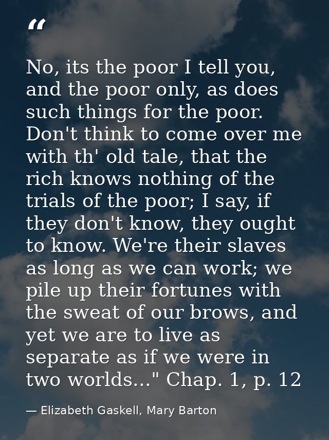 No, its the poor I tell you, and the poor only, as does such things for the poor. Don't think to come over me with th' o — Elizabeth Gaskell, Mary Barton