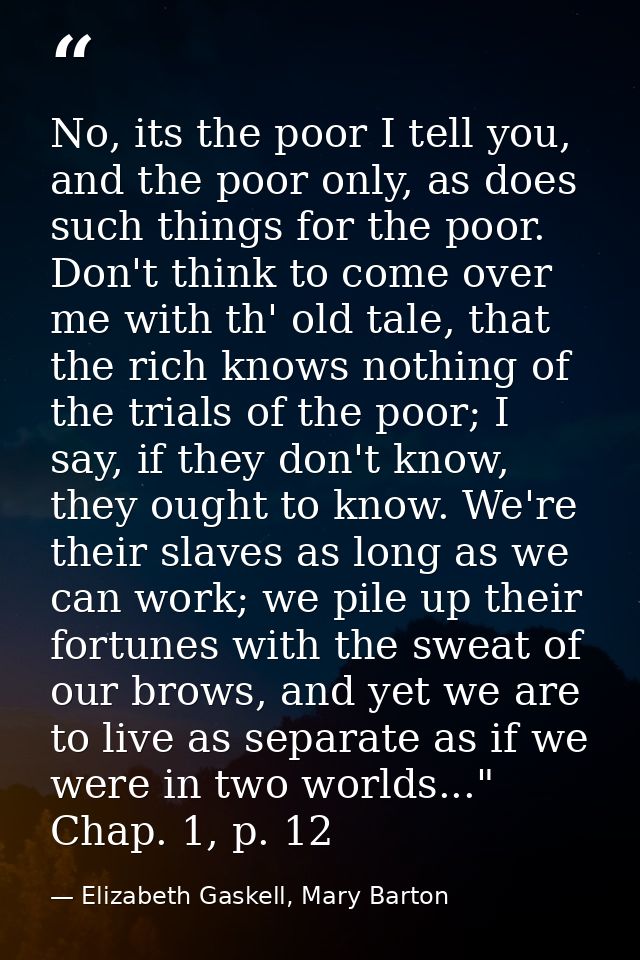 No, its the poor I tell you, and the poor only, as does such things for the poor. Don't think to come over me with th' o — Elizabeth Gaskell, Mary Barton