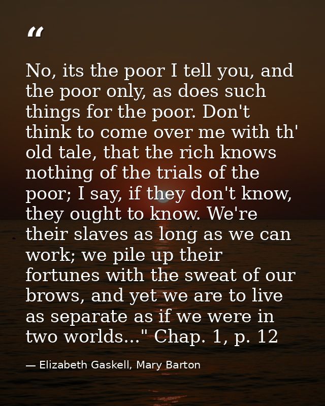 No, its the poor I tell you, and the poor only, as does such things for the poor. Don't think to come over me with th' o — Elizabeth Gaskell, Mary Barton